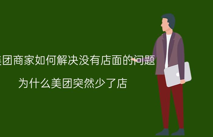 美团商家如何解决没有店面的问题 为什么美团突然少了店？